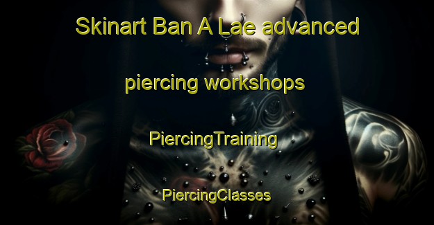 Skinart Ban A Lae advanced piercing workshops | #PiercingTraining #PiercingClasses #SkinartTraining-Thailand