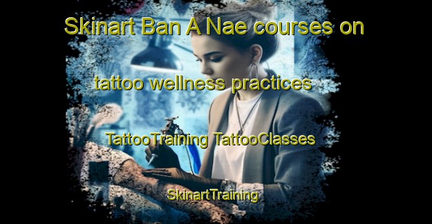 Skinart Ban A Nae courses on tattoo wellness practices | #TattooTraining #TattooClasses #SkinartTraining-Thailand