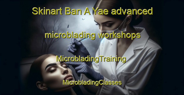 Skinart Ban A Yae advanced microblading workshops | #MicrobladingTraining #MicrobladingClasses #SkinartTraining-Thailand