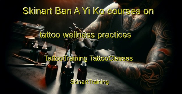 Skinart Ban A Yi Ko courses on tattoo wellness practices | #TattooTraining #TattooClasses #SkinartTraining-Thailand