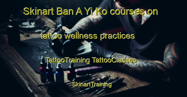 Skinart Ban A Yi Ko courses on tattoo wellness practices | #TattooTraining #TattooClasses #SkinartTraining-Thailand