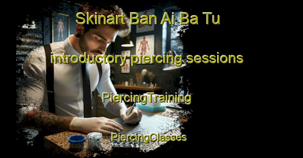 Skinart Ban Ai Ba Tu introductory piercing sessions | PiercingTraining | PiercingClasses | SkinartTraining-Thailand