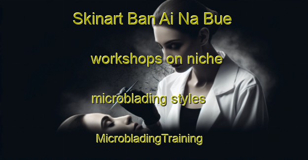 Skinart Ban Ai Na Bue workshops on niche microblading styles | MicrobladingTraining | MicrobladingClasses | SkinartTraining-Thailand