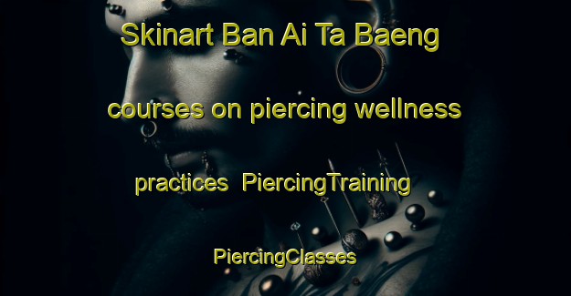 Skinart Ban Ai Ta Baeng courses on piercing wellness practices | #PiercingTraining #PiercingClasses #SkinartTraining-Thailand