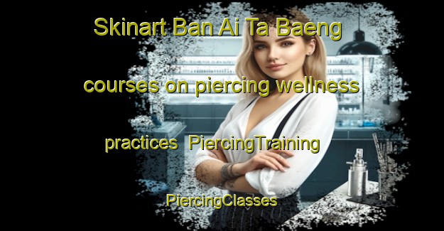 Skinart Ban Ai Ta Baeng courses on piercing wellness practices | #PiercingTraining #PiercingClasses #SkinartTraining-Thailand