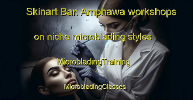 Skinart Ban Amphawa workshops on niche microblading styles | MicrobladingTraining | MicrobladingClasses | SkinartTraining-Thailand