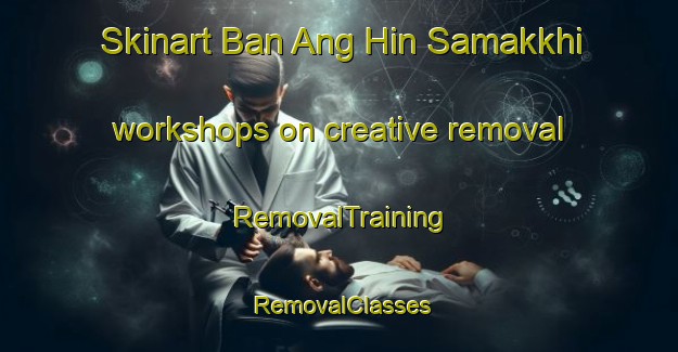 Skinart Ban Ang Hin Samakkhi workshops on creative removal | RemovalTraining | RemovalClasses | SkinartTraining-Thailand