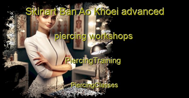 Skinart Ban Ao Khoei advanced piercing workshops | #PiercingTraining #PiercingClasses #SkinartTraining-Thailand