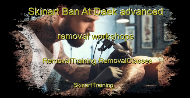 Skinart Ban At Daek advanced removal workshops | #RemovalTraining #RemovalClasses #SkinartTraining-Thailand