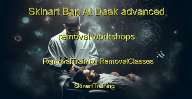 Skinart Ban At Daek advanced removal workshops | #RemovalTraining #RemovalClasses #SkinartTraining-Thailand