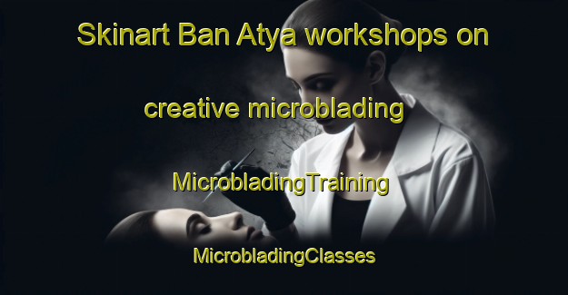 Skinart Ban Atya workshops on creative microblading | #MicrobladingTraining #MicrobladingClasses #SkinartTraining-Thailand