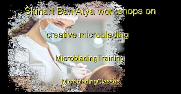 Skinart Ban Atya workshops on creative microblading | #MicrobladingTraining #MicrobladingClasses #SkinartTraining-Thailand