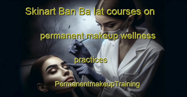 Skinart Ban Ba Iat courses on permanent makeup wellness practices | #PermanentmakeupTraining #PermanentmakeupClasses #SkinartTraining-Thailand