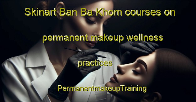 Skinart Ban Ba Khom courses on permanent makeup wellness practices | #PermanentmakeupTraining #PermanentmakeupClasses #SkinartTraining-Thailand