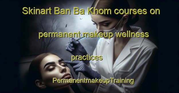 Skinart Ban Ba Khom courses on permanent makeup wellness practices | #PermanentmakeupTraining #PermanentmakeupClasses #SkinartTraining-Thailand