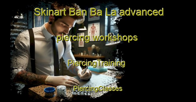 Skinart Ban Ba La advanced piercing workshops | #PiercingTraining #PiercingClasses #SkinartTraining-Thailand