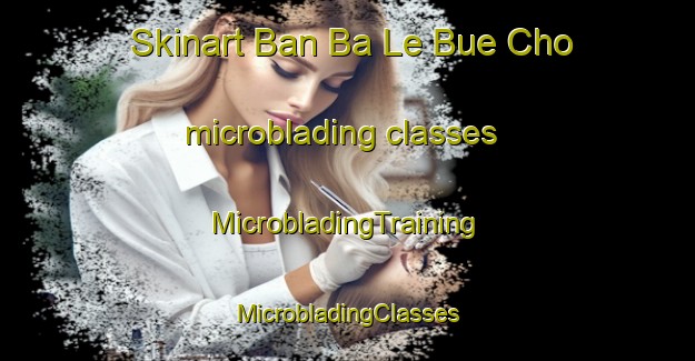 Skinart Ban Ba Le Bue Cho microblading classes | #MicrobladingTraining #MicrobladingClasses #SkinartTraining-Thailand