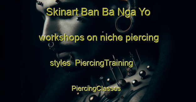 Skinart Ban Ba Nga Yo workshops on niche piercing styles | PiercingTraining | PiercingClasses | SkinartTraining-Thailand