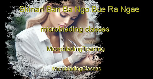 Skinart Ban Ba Ngo Bue Ra Ngae microblading classes | #MicrobladingTraining #MicrobladingClasses #SkinartTraining-Thailand