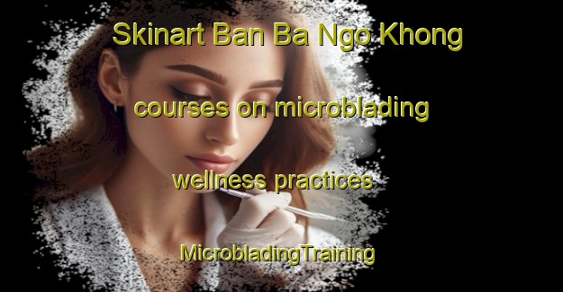 Skinart Ban Ba Ngo Khong courses on microblading wellness practices | #MicrobladingTraining #MicrobladingClasses #SkinartTraining-Thailand