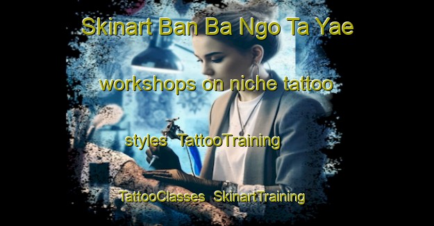 Skinart Ban Ba Ngo Ta Yae workshops on niche tattoo styles | TattooTraining | TattooClasses | SkinartTraining-Thailand