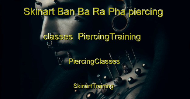 Skinart Ban Ba Ra Pha piercing classes | #PiercingTraining #PiercingClasses #SkinartTraining-Thailand