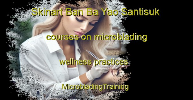 Skinart Ban Ba Yao Santisuk courses on microblading wellness practices | #MicrobladingTraining #MicrobladingClasses #SkinartTraining-Thailand