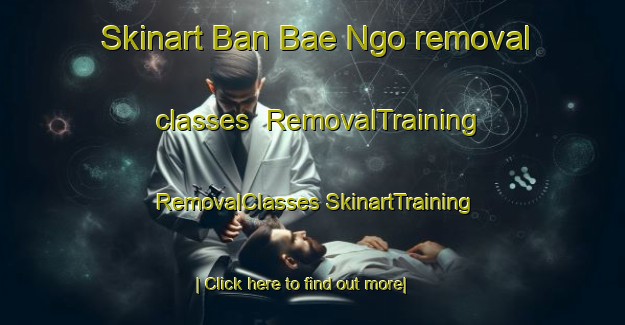 Skinart Ban Bae Ngo removal classes | #RemovalTraining #RemovalClasses #SkinartTraining-Thailand