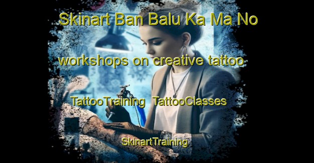 Skinart Ban Balu Ka Ma No workshops on creative tattoo | TattooTraining | TattooClasses | SkinartTraining-Thailand