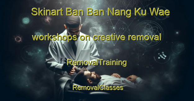Skinart Ban Ban Nang Ku Wae workshops on creative removal | RemovalTraining | RemovalClasses | SkinartTraining-Thailand