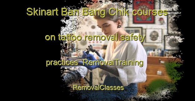 Skinart Ban Bang Chik courses on tattoo removal safety practices | RemovalTraining | RemovalClasses | SkinartTraining-Thailand