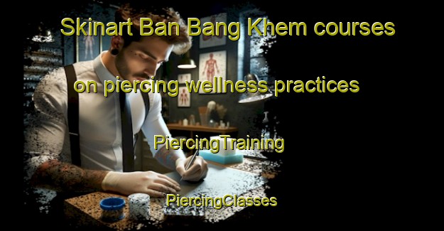 Skinart Ban Bang Khem courses on piercing wellness practices | #PiercingTraining #PiercingClasses #SkinartTraining-Thailand