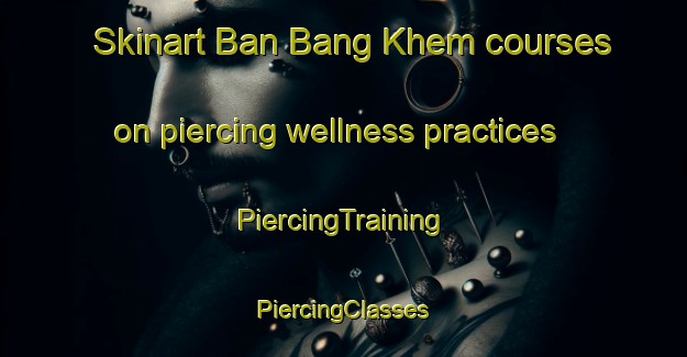 Skinart Ban Bang Khem courses on piercing wellness practices | #PiercingTraining #PiercingClasses #SkinartTraining-Thailand