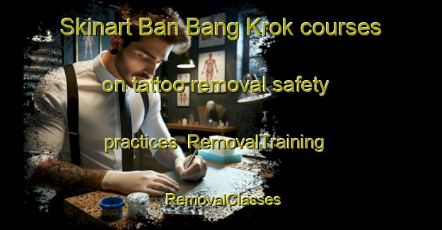 Skinart Ban Bang Krok courses on tattoo removal safety practices | RemovalTraining | RemovalClasses | SkinartTraining-Thailand