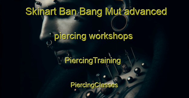 Skinart Ban Bang Mut advanced piercing workshops | #PiercingTraining #PiercingClasses #SkinartTraining-Thailand