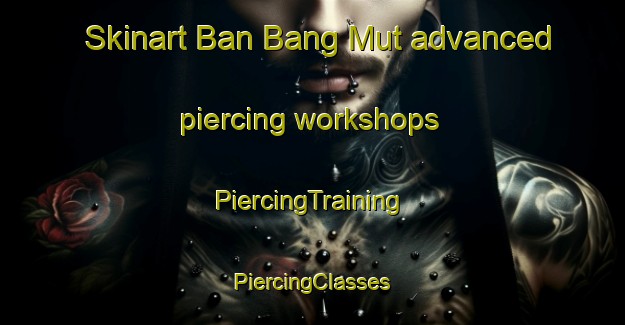 Skinart Ban Bang Mut advanced piercing workshops | #PiercingTraining #PiercingClasses #SkinartTraining-Thailand