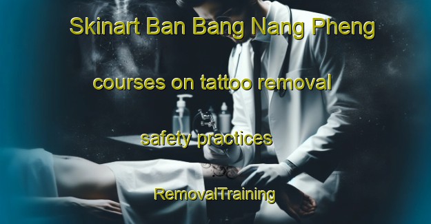 Skinart Ban Bang Nang Pheng courses on tattoo removal safety practices | RemovalTraining | RemovalClasses | SkinartTraining-Thailand