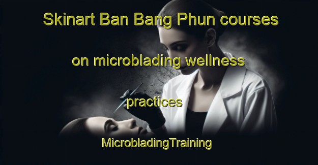 Skinart Ban Bang Phun courses on microblading wellness practices | #MicrobladingTraining #MicrobladingClasses #SkinartTraining-Thailand