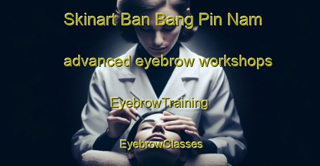 Skinart Ban Bang Pin Nam advanced eyebrow workshops | EyebrowTraining | EyebrowClasses | SkinartTraining-Thailand