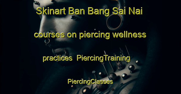 Skinart Ban Bang Sai Nai courses on piercing wellness practices | #PiercingTraining #PiercingClasses #SkinartTraining-Thailand