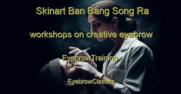 Skinart Ban Bang Song Ra workshops on creative eyebrow | EyebrowTraining | EyebrowClasses | SkinartTraining-Thailand