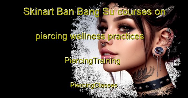 Skinart Ban Bang Su courses on piercing wellness practices | #PiercingTraining #PiercingClasses #SkinartTraining-Thailand