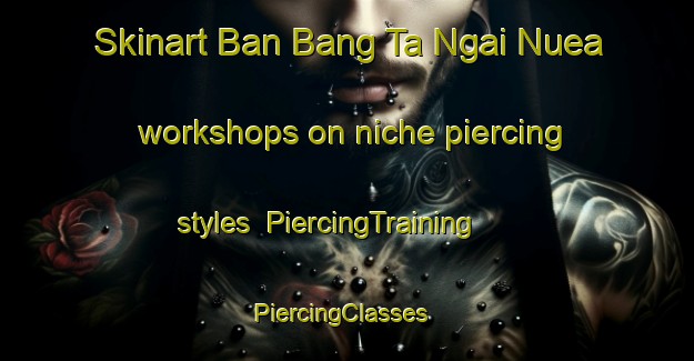 Skinart Ban Bang Ta Ngai Nuea workshops on niche piercing styles | PiercingTraining | PiercingClasses | SkinartTraining-Thailand