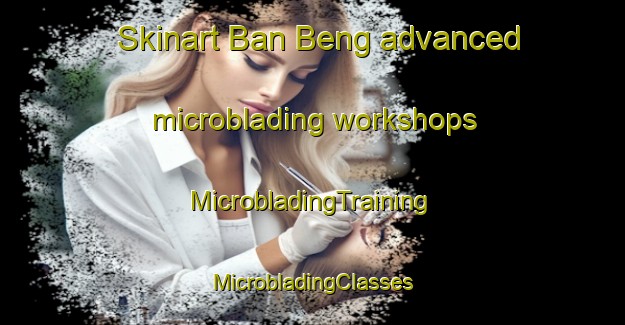 Skinart Ban Beng advanced microblading workshops | #MicrobladingTraining #MicrobladingClasses #SkinartTraining-Thailand