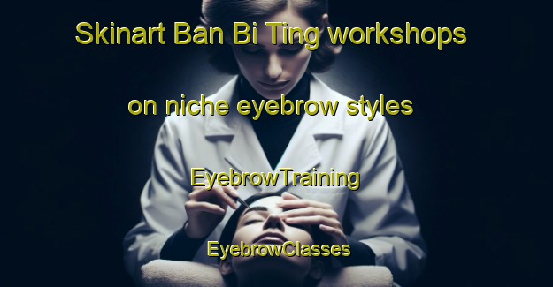 Skinart Ban Bi Ting workshops on niche eyebrow styles | EyebrowTraining | EyebrowClasses | SkinartTraining-Thailand