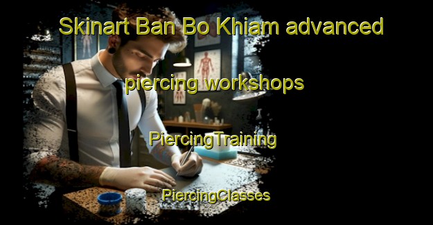 Skinart Ban Bo Khiam advanced piercing workshops | #PiercingTraining #PiercingClasses #SkinartTraining-Thailand