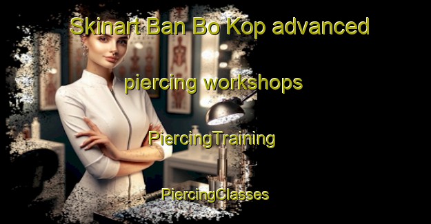 Skinart Ban Bo Kop advanced piercing workshops | #PiercingTraining #PiercingClasses #SkinartTraining-Thailand