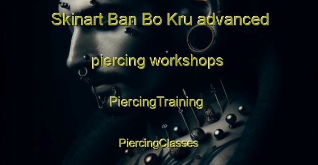 Skinart Ban Bo Kru advanced piercing workshops | #PiercingTraining #PiercingClasses #SkinartTraining-Thailand