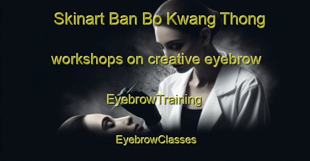 Skinart Ban Bo Kwang Thong workshops on creative eyebrow | EyebrowTraining | EyebrowClasses | SkinartTraining-Thailand