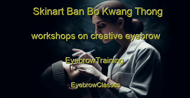 Skinart Ban Bo Kwang Thong workshops on creative eyebrow | EyebrowTraining | EyebrowClasses | SkinartTraining-Thailand